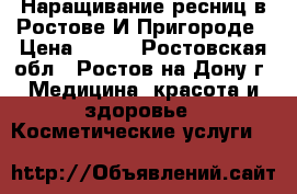 Наращивание ресниц в Ростове И Пригороде › Цена ­ 800 - Ростовская обл., Ростов-на-Дону г. Медицина, красота и здоровье » Косметические услуги   